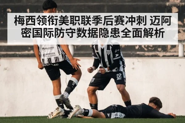 梅西领衔美职联季后赛冲刺 迈阿密国际防守数据隐患全面解析