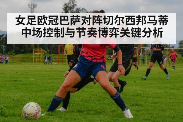 女足欧冠巴萨对阵切尔西邦马蒂中场控制与节奏博弈关键分析