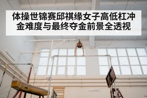 体操世锦赛邱祺缘女子高低杠冲金难度与最终夺金前景全透视