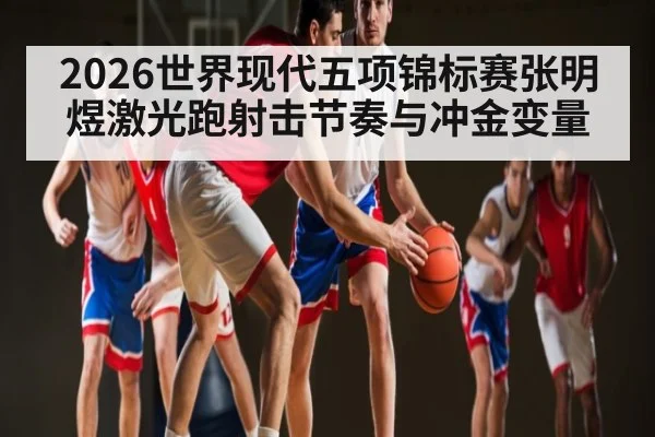 2026世界现代五项锦标赛张明煜激光跑射击节奏与冲金变量