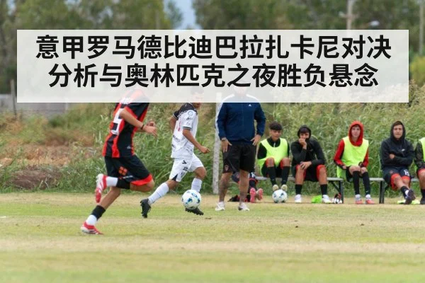 意甲罗马德比迪巴拉扎卡尼对决分析与奥林匹克之夜胜负悬念