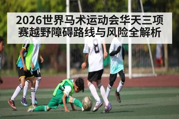 2026世界马术运动会华天三项赛越野障碍路线与风险全解析