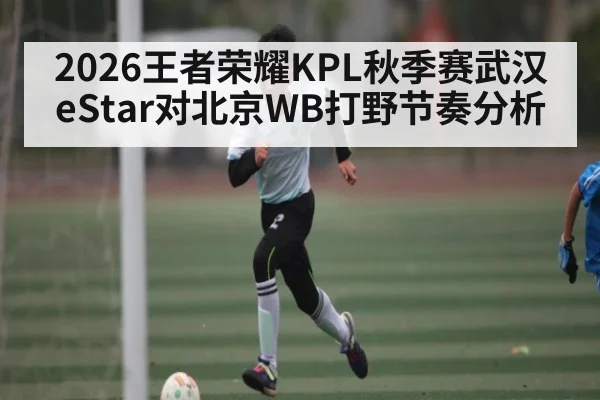 2026王者荣耀KPL秋季赛武汉eStar对北京WB打野节奏分析