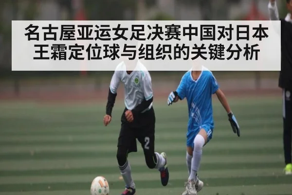 名古屋亚运女足决赛中国对日本王霜定位球与组织的关键分析