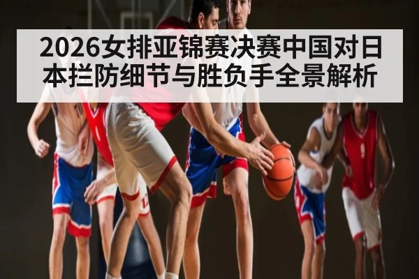 2026女排亚锦赛决赛中国对日本拦防细节与胜负手全景解析