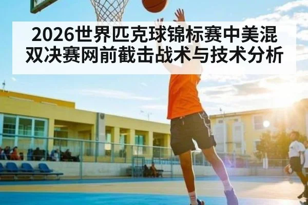 2026世界匹克球锦标赛中美混双决赛网前截击战术与技术分析